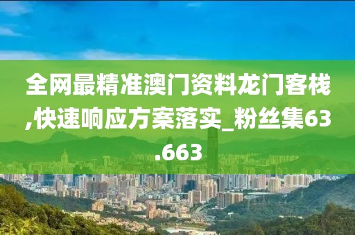 全网最精准澳门资料龙门客栈,快速响应方案落实_粉丝集63.663