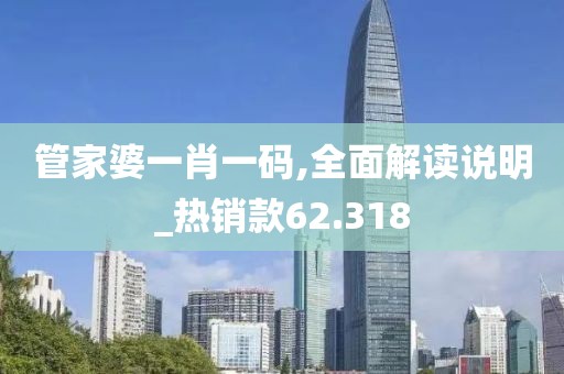 管家婆一肖一码,全面解读说明_热销款62.318