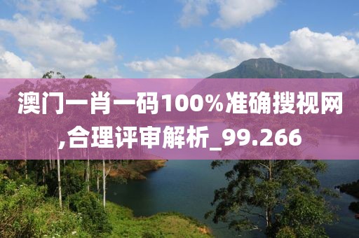 澳门一肖一码100%准确搜视网,合理评审解析_99.266