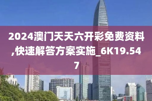2024澳门天天六开彩免费资料,快速解答方案实施_6K19.547