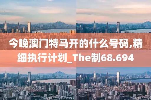 今晚澳门特马开的什么号码,精细执行计划_The制68.694