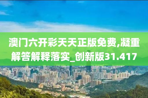 澳门六开彩天天正版免费,凝重解答解释落实_创新版31.417
