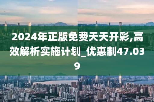2024年正版免费天天开彩,高效解析实施计划_优惠制47.039